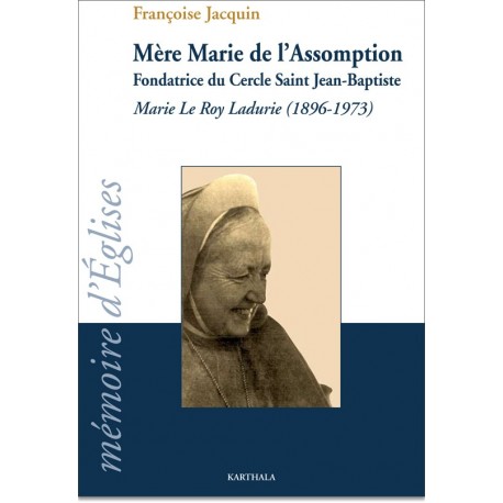 Mère Marie de l'Assomption. Marie Le Roy Ladurie (1896-1973), fondatrice du Cercle Saint Jean-Baptiste